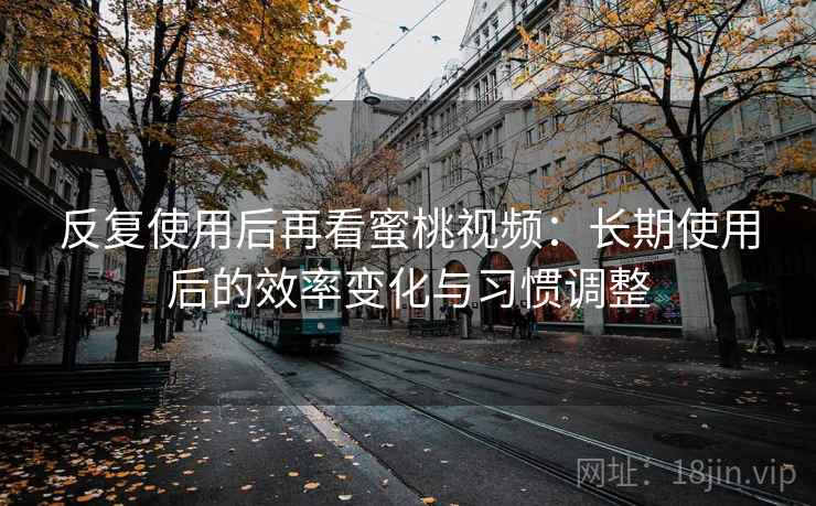 反复使用后再看蜜桃视频:长期使用后的效率变化与习惯调整