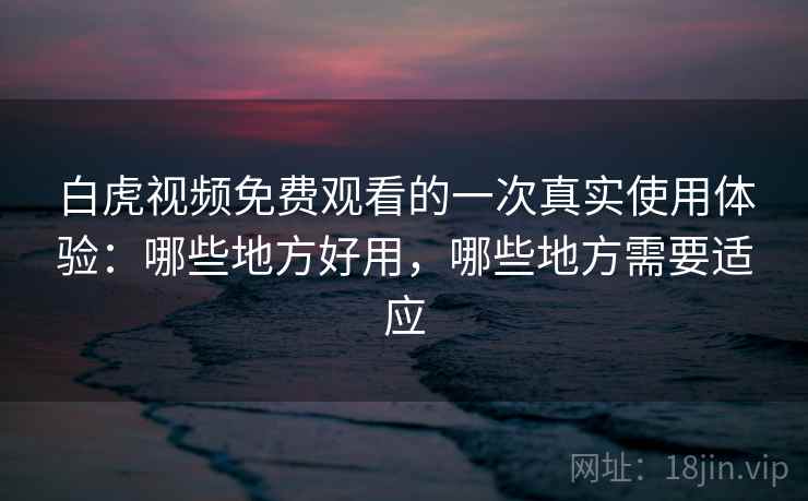 白虎视频免费观看的一次真实使用体验:哪些地方好用,哪些地方需要适应
