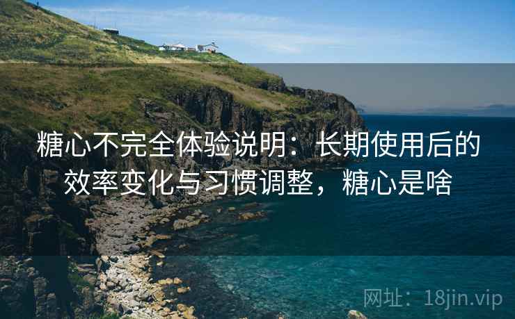 糖心不完全体验说明:长期使用后的效率变化与习惯调整,糖心是啥