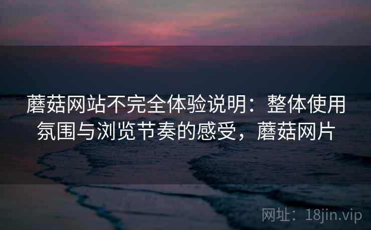 蘑菇网站不完全体验说明:整体使用氛围与浏览节奏的感受,蘑菇网片