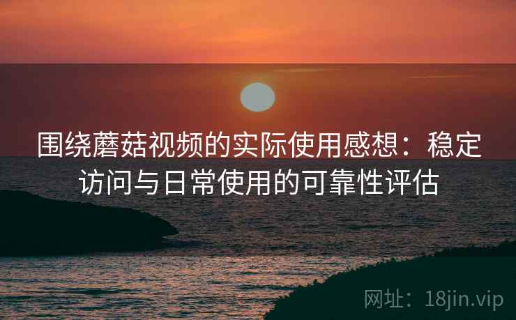 围绕蘑菇视频的实际使用感想:稳定访问与日常使用的可靠性评估