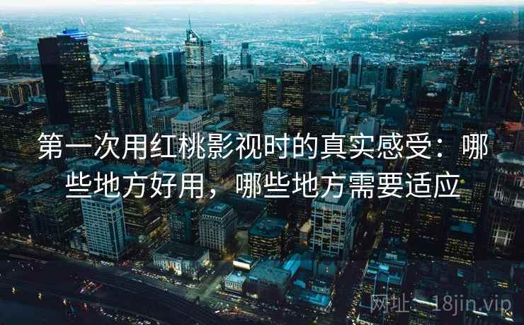 第一次用红桃影视时的真实感受:哪些地方好用,哪些地方需要适应