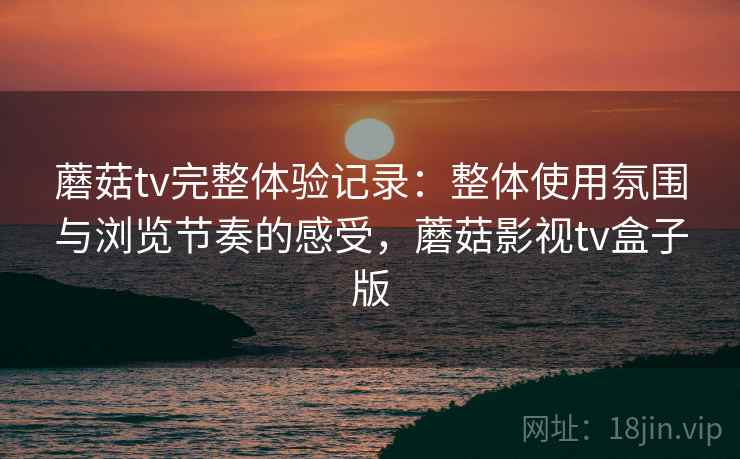 蘑菇tv完整体验记录:整体使用氛围与浏览节奏的感受,蘑菇影视tv盒子版 第1张 蘑菇tv完整体验记录:整体使用氛围与浏览节奏的感受,蘑菇影视tv盒子版 第1张