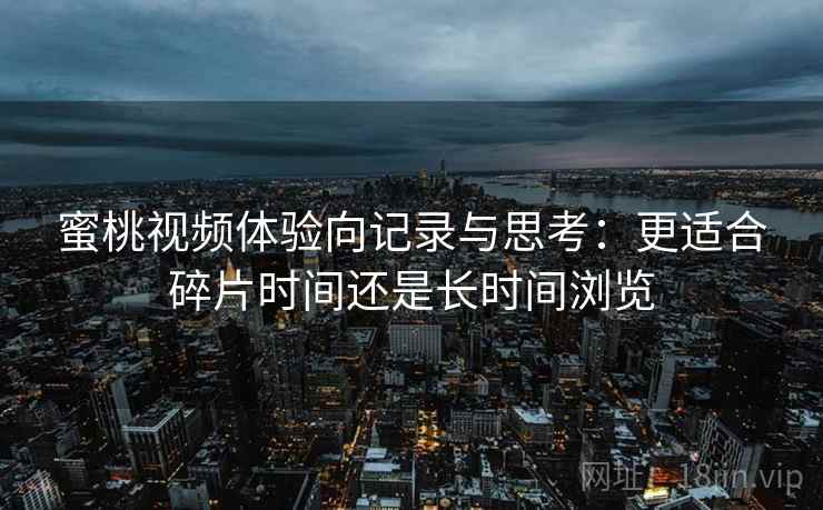蜜桃视频体验向记录与思考：更适合碎片时间还是长时间浏览