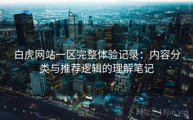 白虎网站一区完整体验记录：内容分类与推荐逻辑的理解笔记