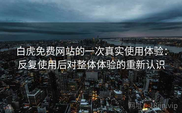 白虎免费网站的一次真实使用体验：反复使用后对整体体验的重新认识