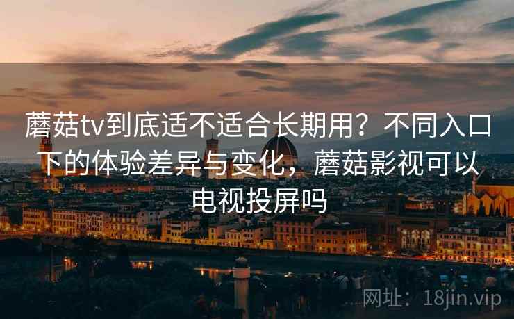 蘑菇tv到底适不适合长期用？不同入口下的体验差异与变化，蘑菇影视可以电视投屏吗