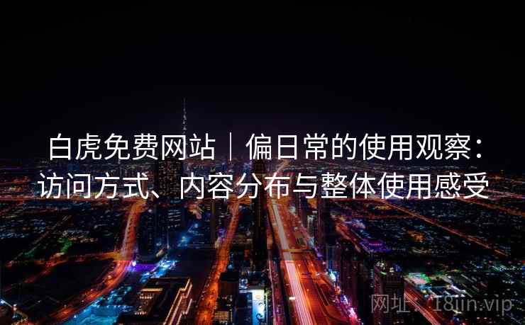 白虎免费网站｜偏日常的使用观察：访问方式、内容分布与整体使用感受