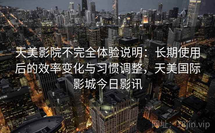 天美影院不完全体验说明:长期使用后的效率变化与习惯调整,天美国际影城今日影讯