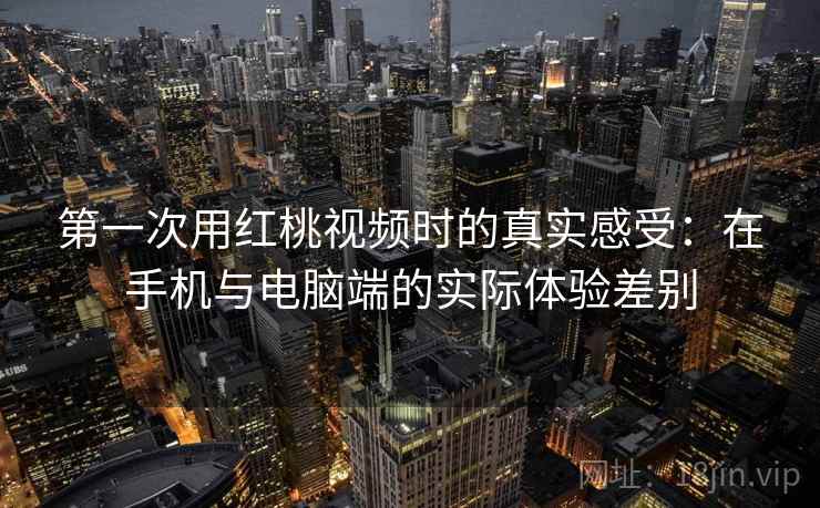 第一次用红桃视频时的真实感受：在手机与电脑端的实际体验差别