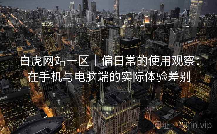 白虎网站一区|偏日常的使用观察:在手机与电脑端的实际体验差别
