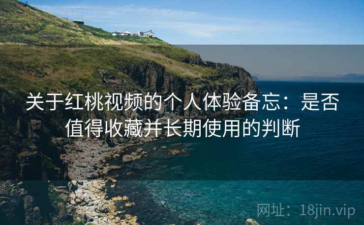 关于红桃视频的个人体验备忘：是否值得收藏并长期使用的判断