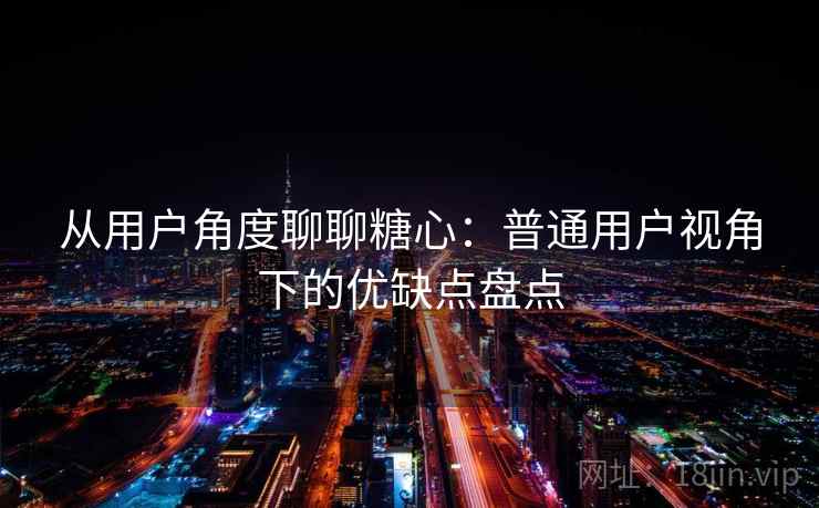 从用户角度聊聊糖心：普通用户视角下的优缺点盘点