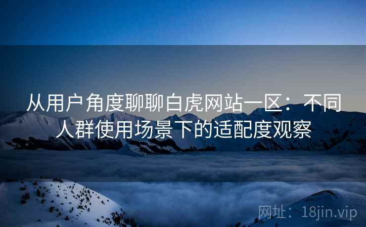 从用户角度聊聊白虎网站一区：不同人群使用场景下的适配度观察