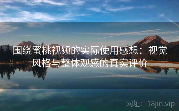 围绕蜜桃视频的实际使用感想：视觉风格与整体观感的真实评价