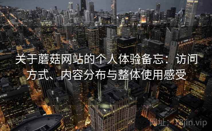 关于蘑菇网站的个人体验备忘：访问方式、内容分布与整体使用感受