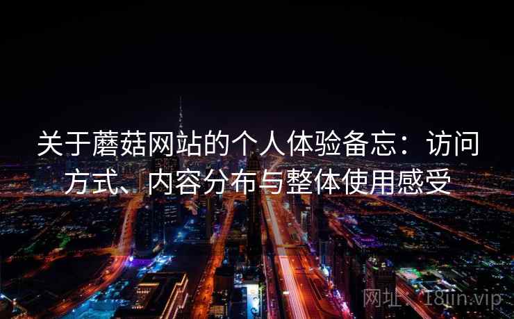 关于蘑菇网站的个人体验备忘：访问方式、内容分布与整体使用感受