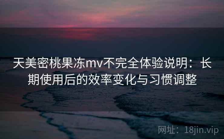 天美密桃果冻mv不完全体验说明:长期使用后的效率变化与习惯调整