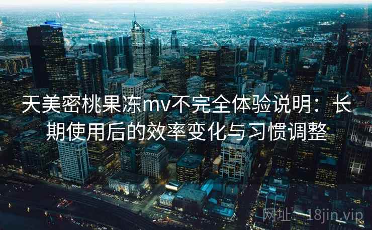 天美密桃果冻mv不完全体验说明:长期使用后的效率变化与习惯调整