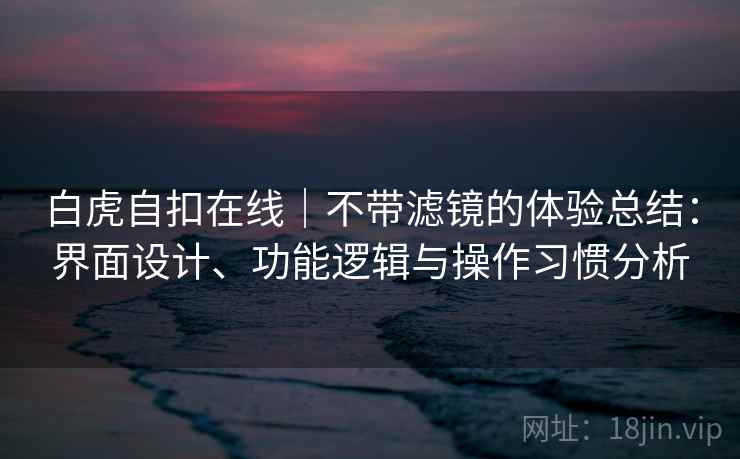 白虎自扣在线｜不带滤镜的体验总结：界面设计、功能逻辑与操作习惯分析