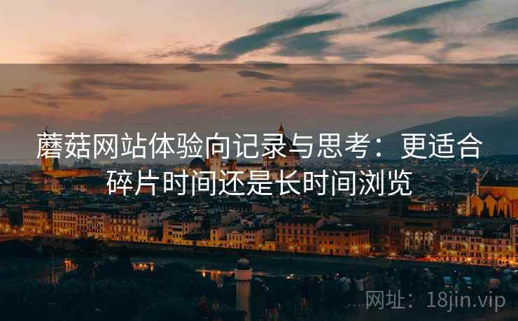 蘑菇网站体验向记录与思考：更适合碎片时间还是长时间浏览