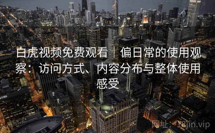 白虎视频免费观看｜偏日常的使用观察：访问方式、内容分布与整体使用感受
