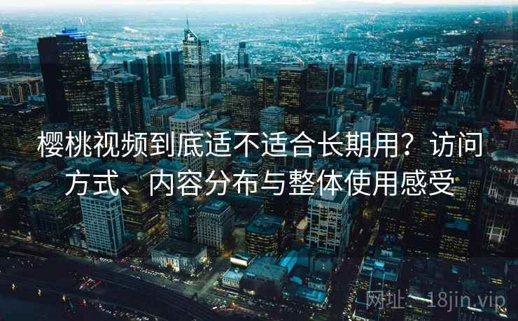 樱桃视频到底适不适合长期用?访问方式、内容分布与整体使用感受