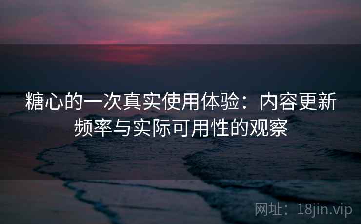 糖心的一次真实使用体验:内容更新频率与实际可用性的观察