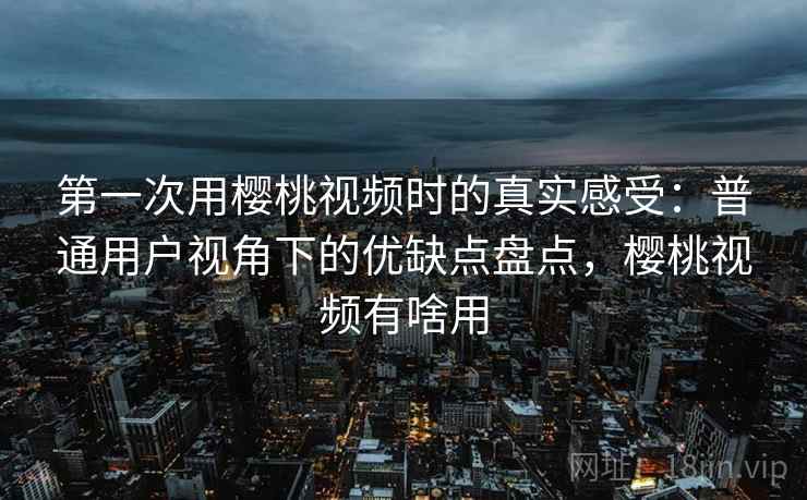 第一次用樱桃视频时的真实感受：普通用户视角下的优缺点盘点，樱桃视频有啥用