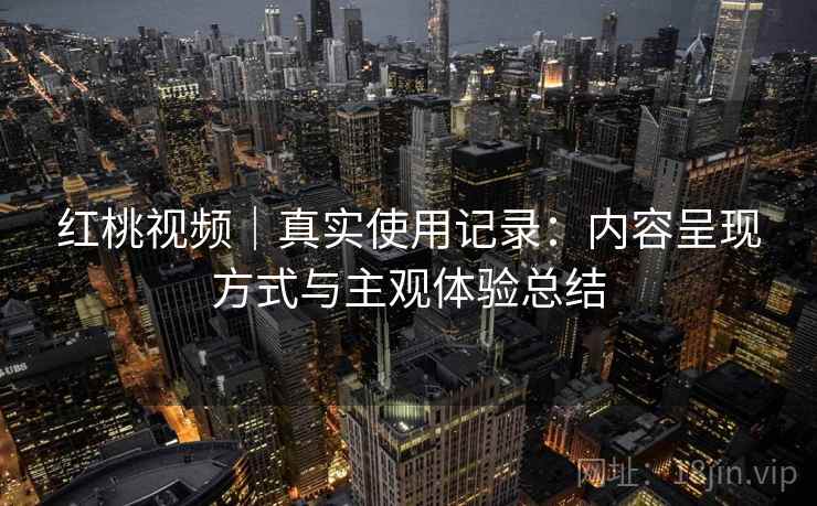 红桃视频|真实使用记录:内容呈现方式与主观体验总结