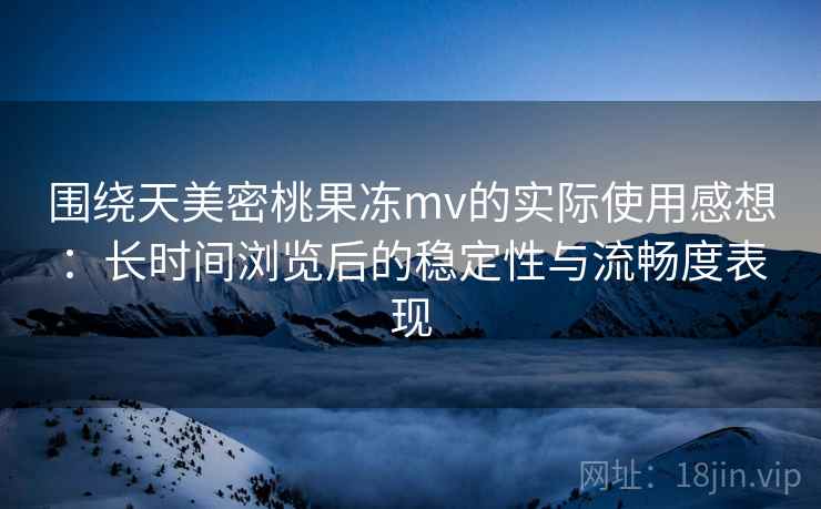 围绕天美密桃果冻mv的实际使用感想：长时间浏览后的稳定性与流畅度表现