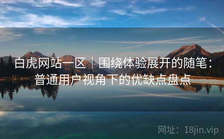 白虎网站一区|围绕体验展开的随笔:普通用户视角下的优缺点盘点