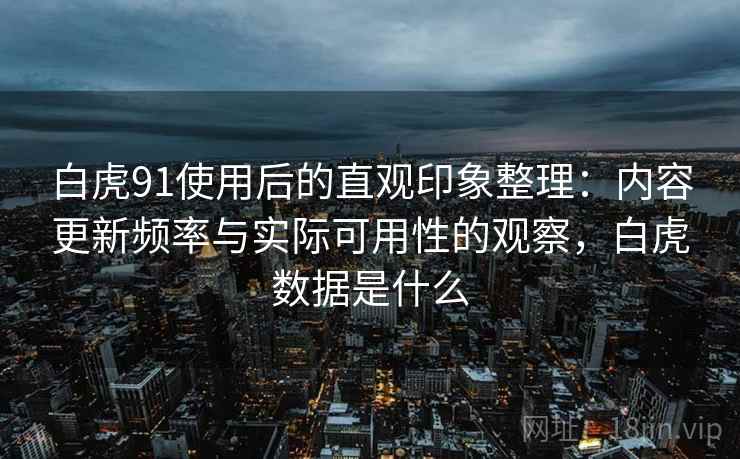 白虎91使用后的直观印象整理:内容更新频率与实际可用性的观察,白虎数据是什么