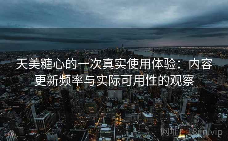 天美糖心的一次真实使用体验:内容更新频率与实际可用性的观察