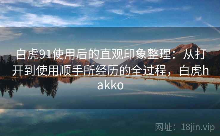 白虎91使用后的直观印象整理：从打开到使用顺手所经历的全过程，白虎hakko