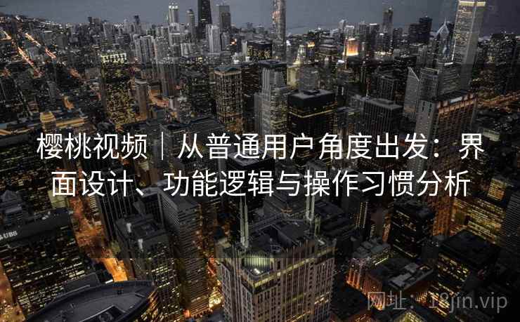 樱桃视频|从普通用户角度出发:界面设计、功能逻辑与操作习惯分析