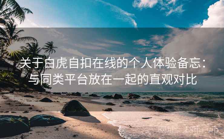 关于白虎自扣在线的个人体验备忘：与同类平台放在一起的直观对比
