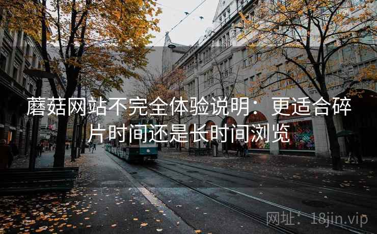 蘑菇网站不完全体验说明：更适合碎片时间还是长时间浏览