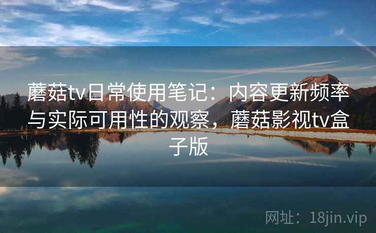 蘑菇tv日常使用笔记：内容更新频率与实际可用性的观察，蘑菇影视tv盒子版