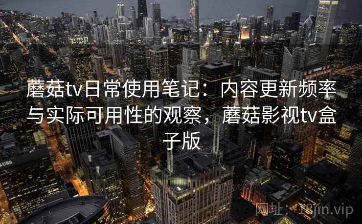 蘑菇tv日常使用笔记：内容更新频率与实际可用性的观察，蘑菇影视tv盒子版