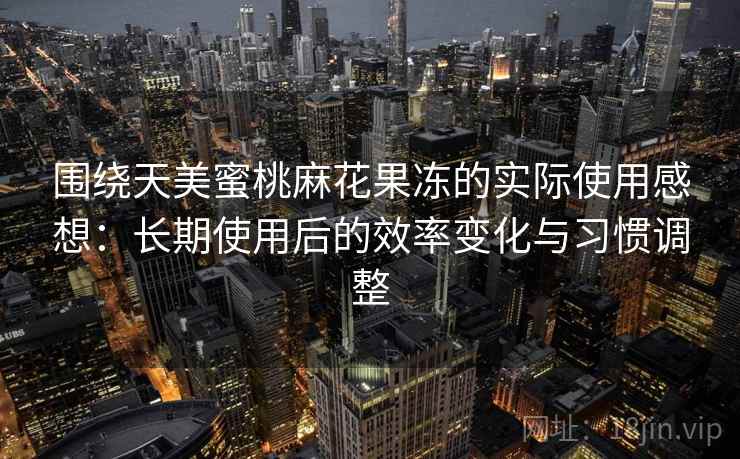 围绕天美蜜桃麻花果冻的实际使用感想:长期使用后的效率变化与习惯调整