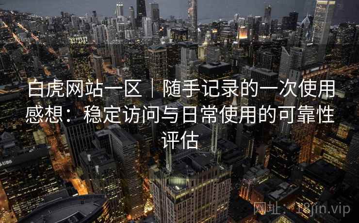 白虎网站一区|随手记录的一次使用感想:稳定访问与日常使用的可靠性评估