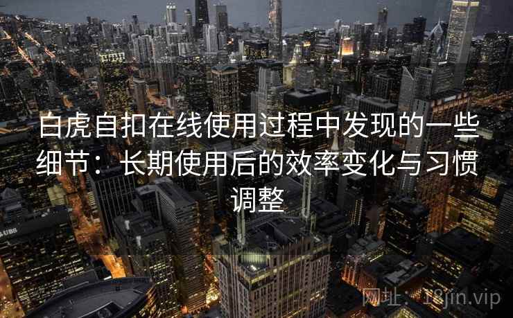 白虎自扣在线使用过程中发现的一些细节:长期使用后的效率变化与习惯调整