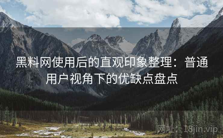 黑料网使用后的直观印象整理:普通用户视角下的优缺点盘点