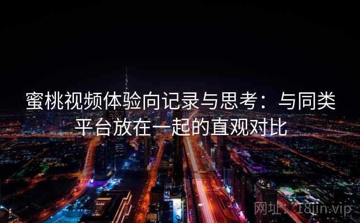 蜜桃视频体验向记录与思考：与同类平台放在一起的直观对比