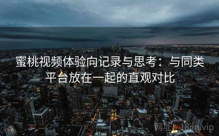 蜜桃视频体验向记录与思考：与同类平台放在一起的直观对比