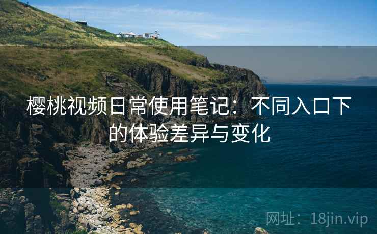 樱桃视频日常使用笔记：不同入口下的体验差异与变化  第2张