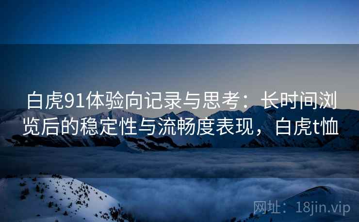白虎91体验向记录与思考：长时间浏览后的稳定性与流畅度表现，白虎t恤  第1张