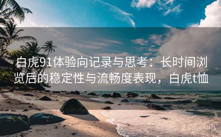 白虎91体验向记录与思考：长时间浏览后的稳定性与流畅度表现，白虎t恤  第2张