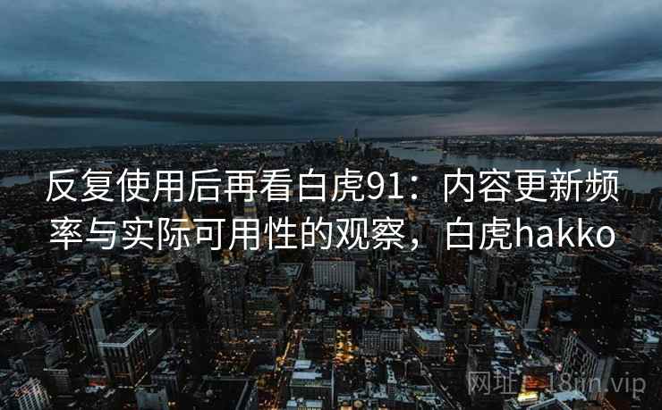 反复使用后再看白虎91:内容更新频率与实际可用性的观察,白虎hakko